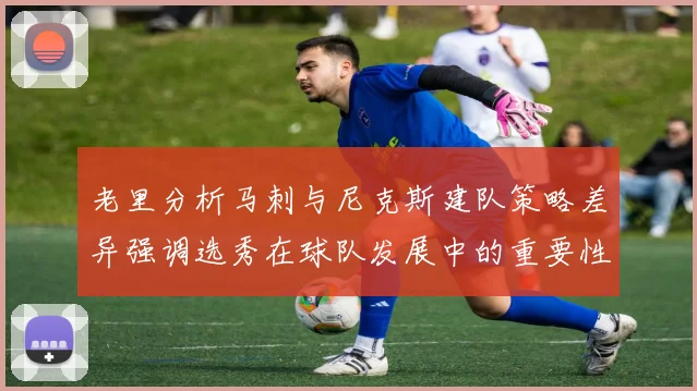 老里分析马刺与尼克斯建队策略差异强调选秀在球队发展中的重要性