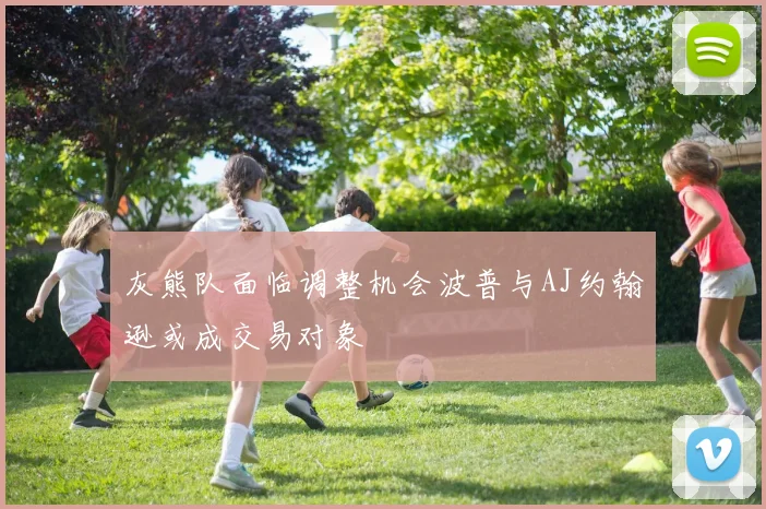 灰熊队面临调整机会波普与AJ约翰逊或成交易对象