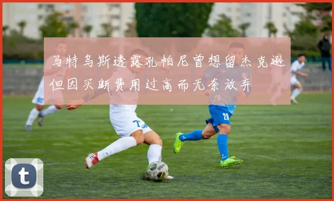 马特乌斯透露孔帕尼曾想留杰克逊但因买断费用过高而无奈放弃