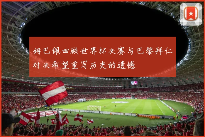 姆巴佩回顾世界杯决赛与巴黎拜仁对决希望重写历史的遗憾