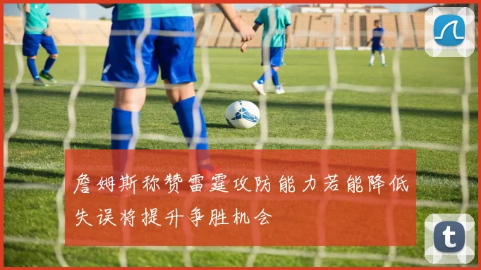 詹姆斯称赞雷霆攻防能力若能降低失误将提升争胜机会