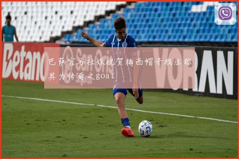 巴萨官方社媒祝贺梅西帽子戏法称其为传奇之goat