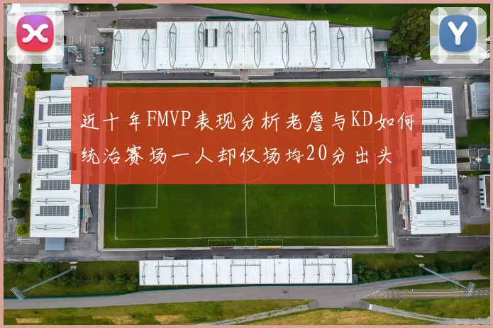 近十年FMVP表现分析老詹与KD如何统治赛场一人却仅场均20分出头