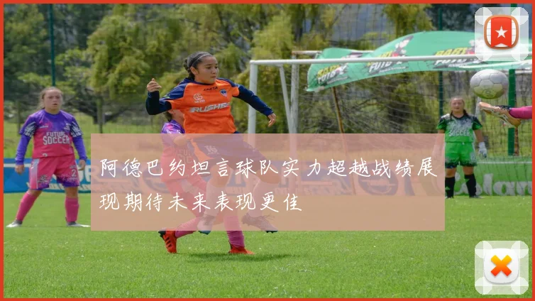 阿德巴约坦言球队实力超越战绩展现期待未来表现更佳
