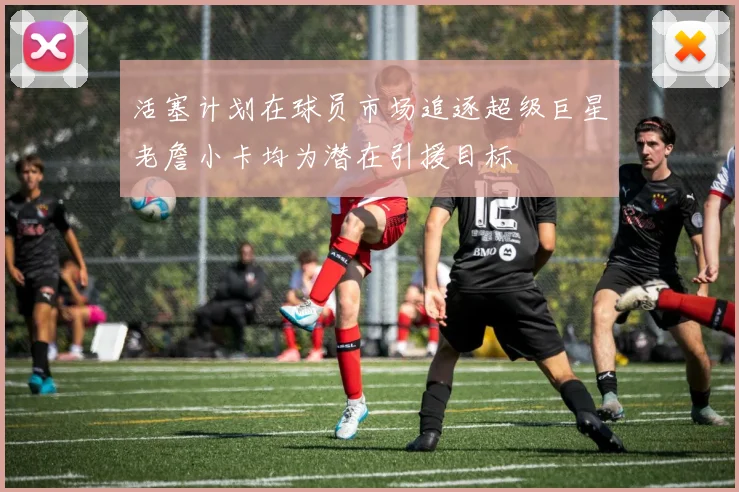 活塞计划在球员市场追逐超级巨星老詹小卡均为潜在引援目标