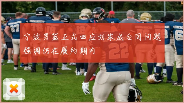 宁波男篮正式回应刘家成合同问题强调仍在履约期内