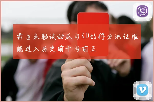 雷吉米勒谈甜瓜与KD的得分地位谁能进入历史前十与前五