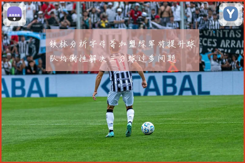 铁林分析字母哥加盟绿军将提升球队均衡性解决三分球过多问题