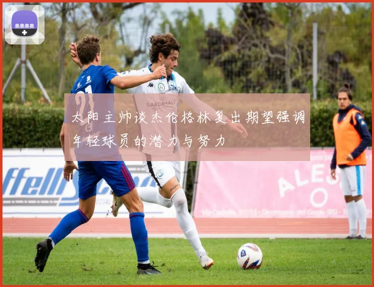 太阳主帅谈杰伦格林复出期望强调年轻球员的潜力与努力