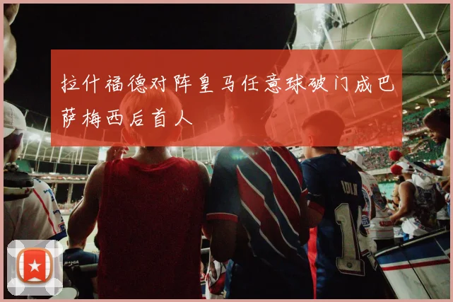 拉什福德对阵皇马任意球破门成巴萨梅西后首人