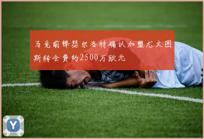 马竞前锋瑟尔洛特确认加盟尤文图斯转会费约2500万欧元