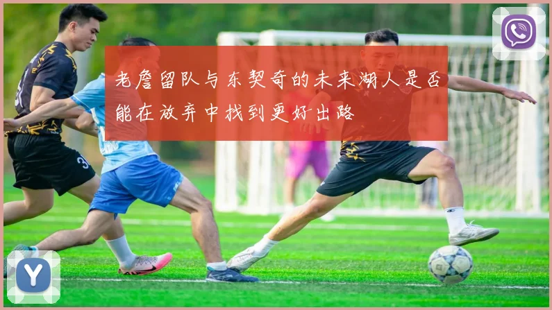 老詹留队与东契奇的未来湖人是否能在放弃中找到更好出路